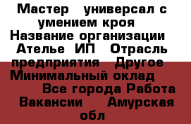 Мастер - универсал с умением кроя › Название организации ­ Ателье, ИП › Отрасль предприятия ­ Другое › Минимальный оклад ­ 60 000 - Все города Работа » Вакансии   . Амурская обл.